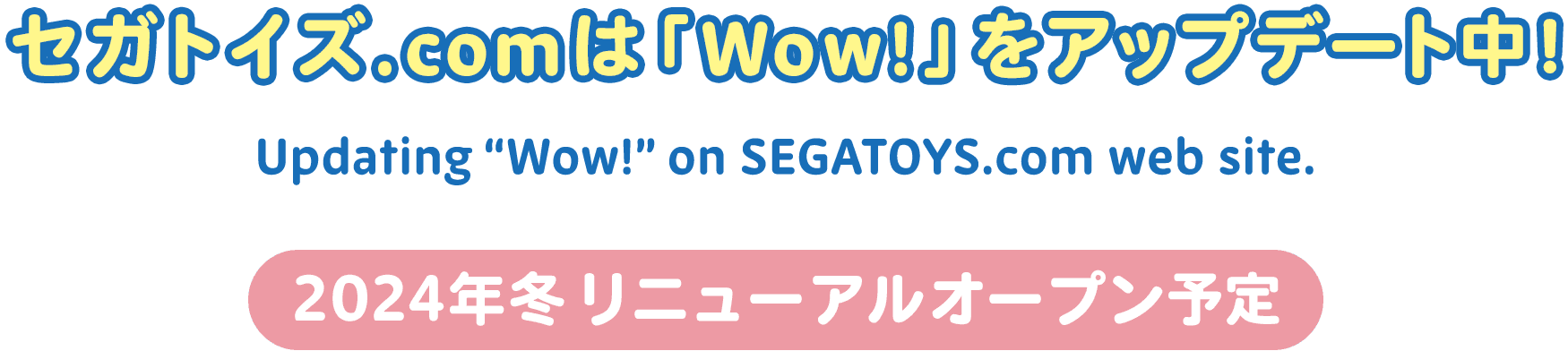 セガトイズ.COMは「Wow!」をアップデート中! Updating 'Wow!' on SEGATOYS.com web site. 2024年冬 リニューアルオープン予定